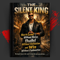 THE SILENT KING: How to Lead Without Noise, Build Without Validation, and Win Without Explanation