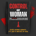 Control Any Woman – The “Not-So” Ethical Methods to Trigger Submission in Any Woman